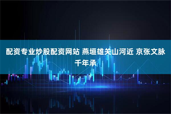 配资专业炒股配资网站 燕垣雄关山河近 京张文脉千年承