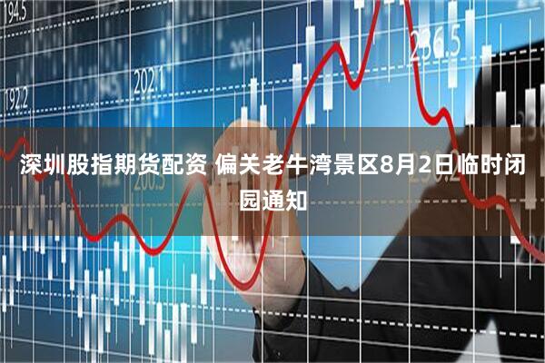 深圳股指期货配资 偏关老牛湾景区8月2日临时闭园通知