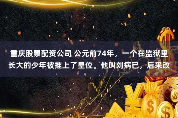 重庆股票配资公司 公元前74年，一个在监狱里长大的少年被推上了皇位。他叫刘病已，后来改