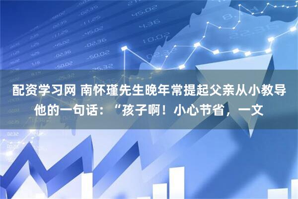 配资学习网 南怀瑾先生晚年常提起父亲从小教导他的一句话：“孩子啊！小心节省，一文