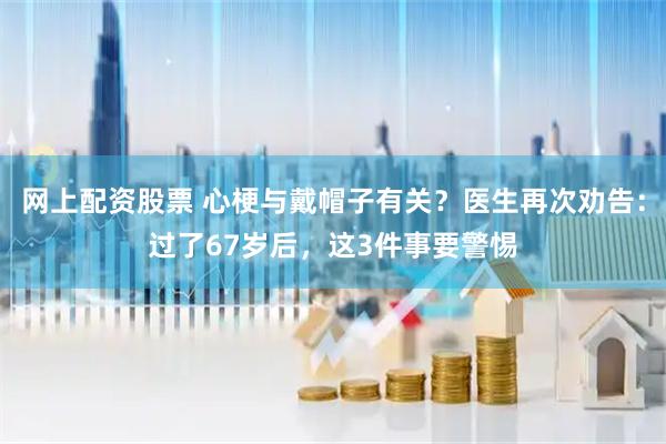 网上配资股票 心梗与戴帽子有关？医生再次劝告：过了67岁后，这3件事要警惕