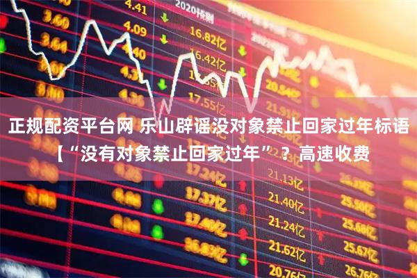 正规配资平台网 乐山辟谣没对象禁止回家过年标语【“没有对象禁止回家过年” ？高速收费